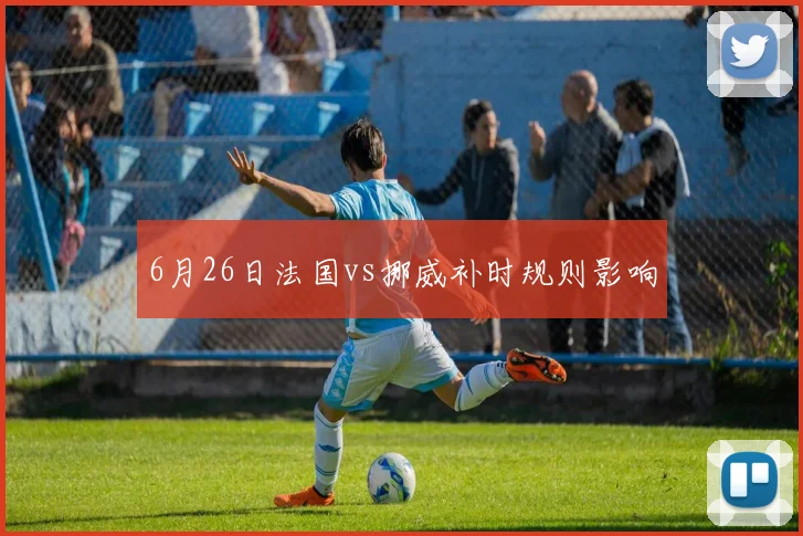 6月26日法国vs挪威补时规则影响