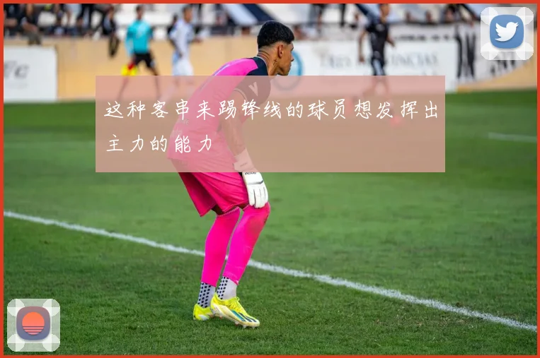 这种客串来踢锋线的球员想发挥出主力的能力