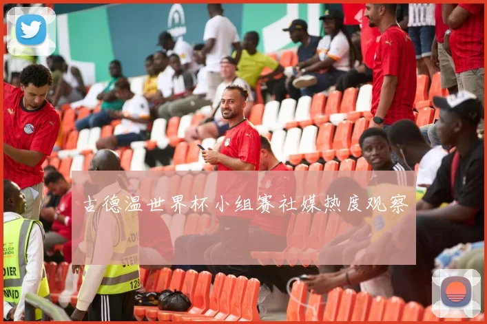 古德温世界杯小组赛社媒热度观察
