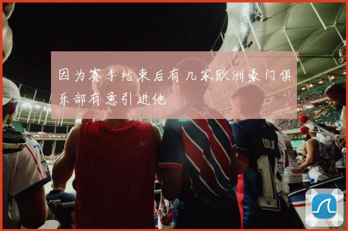 因为赛季结束后有几家欧洲豪门俱乐部有意引进他