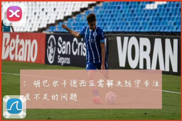 ：胡巴尔卡德西亚需解决防守专注度不足的问题