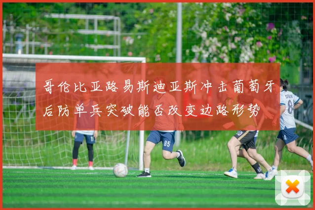 哥伦比亚路易斯迪亚斯冲击葡萄牙后防单兵突破能否改变边路形势