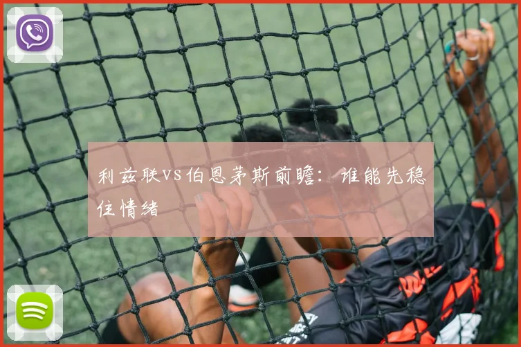 利兹联vs伯恩茅斯前瞻：谁能先稳住情绪