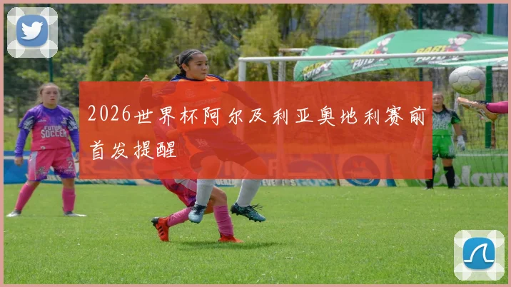 2026世界杯阿尔及利亚奥地利赛前首发提醒
