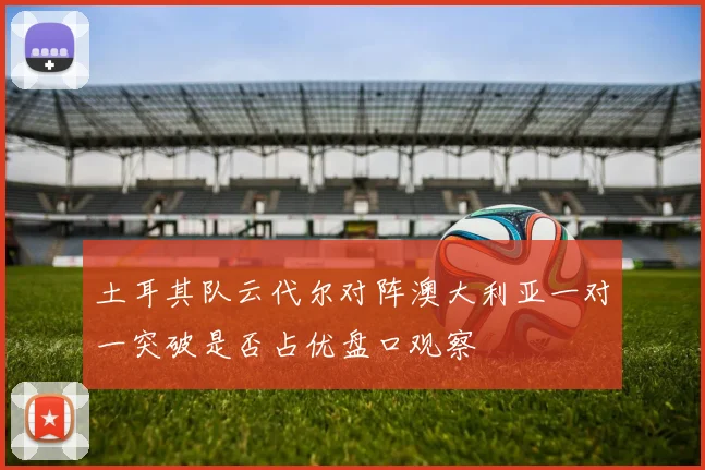 土耳其队云代尔对阵澳大利亚一对一突破是否占优盘口观察