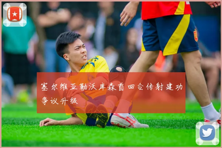 塞尔维亚勒沃库森首回合传射建功争议升级