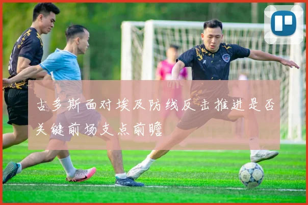 古多斯面对埃及防线反击推进是否关键前场支点前瞻