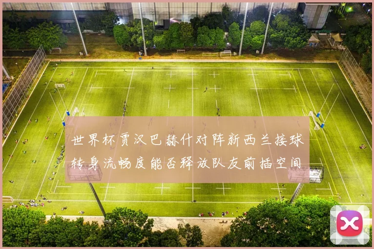 世界杯贾汉巴赫什对阵新西兰接球转身流畅度能否释放队友前插空间