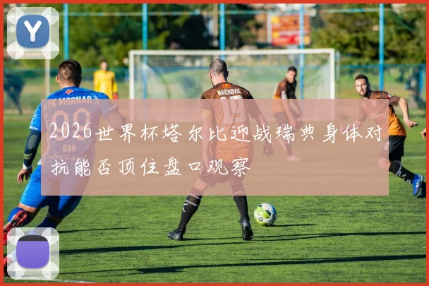 2026世界杯塔尔比迎战瑞典身体对抗能否顶住盘口观察