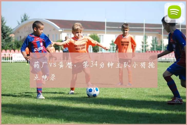药厂vs黄潜，第34分钟主队小将抢点绝杀