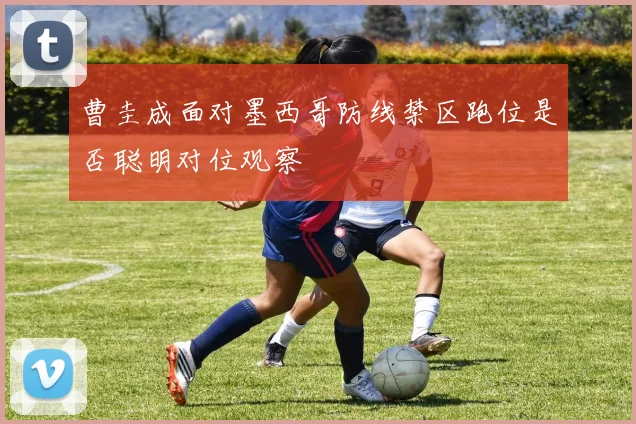 曹圭成面对墨西哥防线禁区跑位是否聪明对位观察