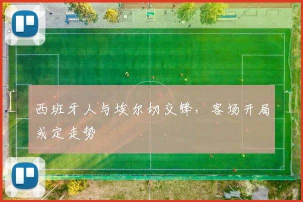 西班牙人与埃尔切交锋，客场开局或定走势