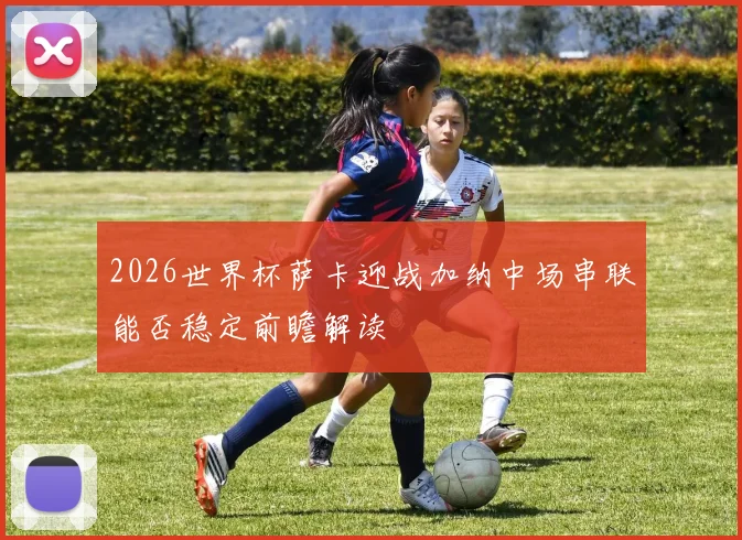 2026世界杯萨卡迎战加纳中场串联能否稳定前瞻解读
