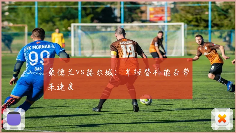 桑德兰vs赫尔城：年轻替补能否带来速度