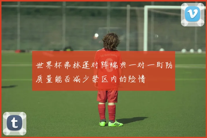世界杯弗林蓬对阵瑞典一对一盯防质量能否减少禁区内的险情