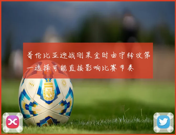 哥伦比亚迎战刚果金时由守转攻第一选择可能直接影响比赛节奏