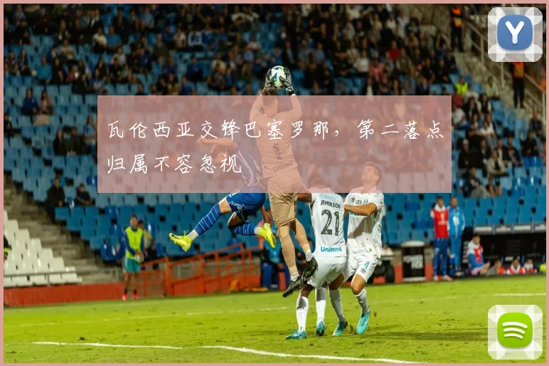 瓦伦西亚交锋巴塞罗那，第二落点归属不容忽视
