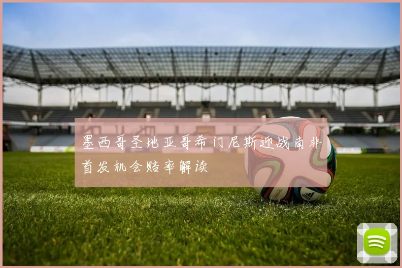 墨西哥圣地亚哥希门尼斯迎战南非首发机会赔率解读