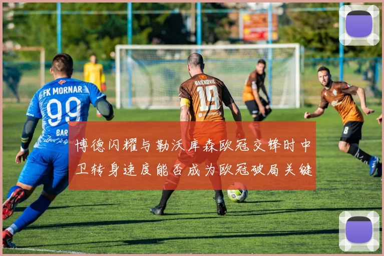 博德闪耀与勒沃库森欧冠交锋时中卫转身速度能否成为欧冠破局关键