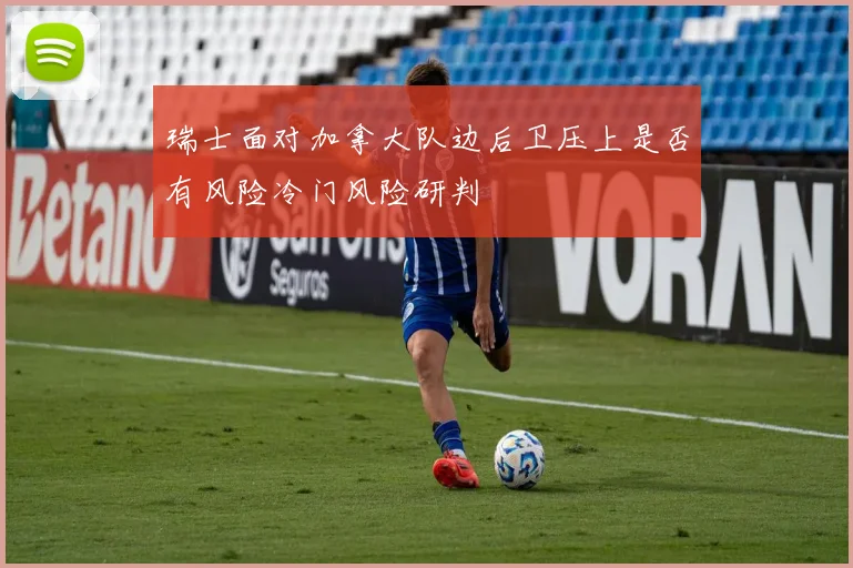 瑞士面对加拿大队边后卫压上是否有风险冷门风险研判