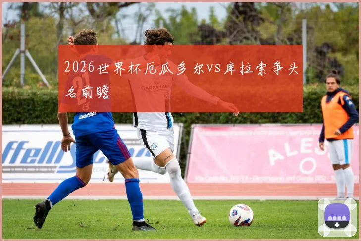 2026世界杯厄瓜多尔vs库拉索争头名前瞻
