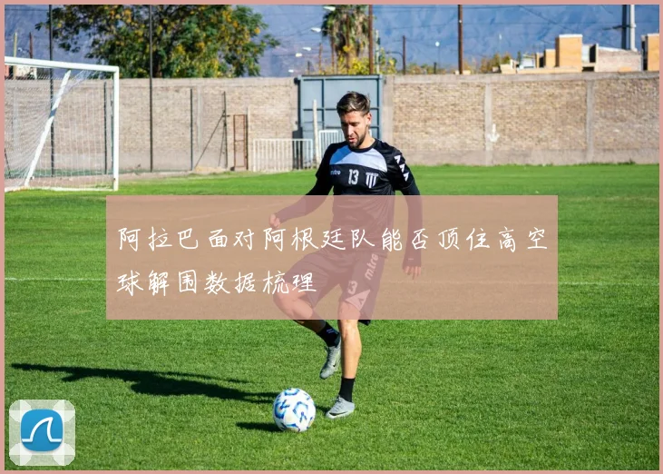 阿拉巴面对阿根廷队能否顶住高空球解围数据梳理