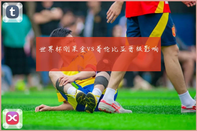世界杯刚果金vs哥伦比亚晋级影响