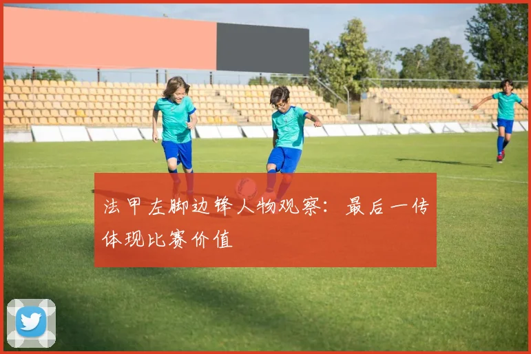 法甲左脚边锋人物观察：最后一传体现比赛价值
