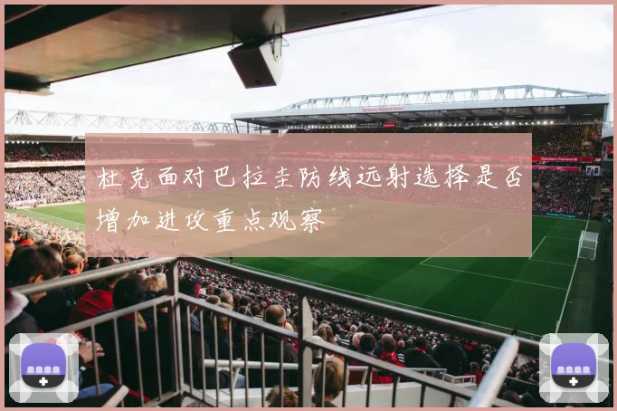 杜克面对巴拉圭防线远射选择是否增加进攻重点观察