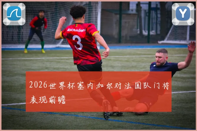 2026世界杯塞内加尔对法国队门将表现前瞻