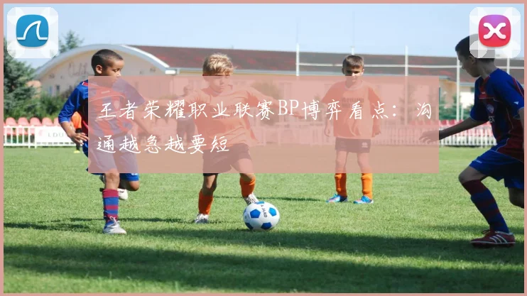 王者荣耀职业联赛BP博弈看点：沟通越急越要短