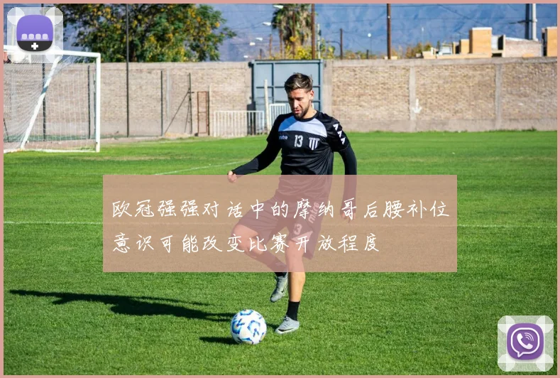 欧冠强强对话中的摩纳哥后腰补位意识可能改变比赛开放程度