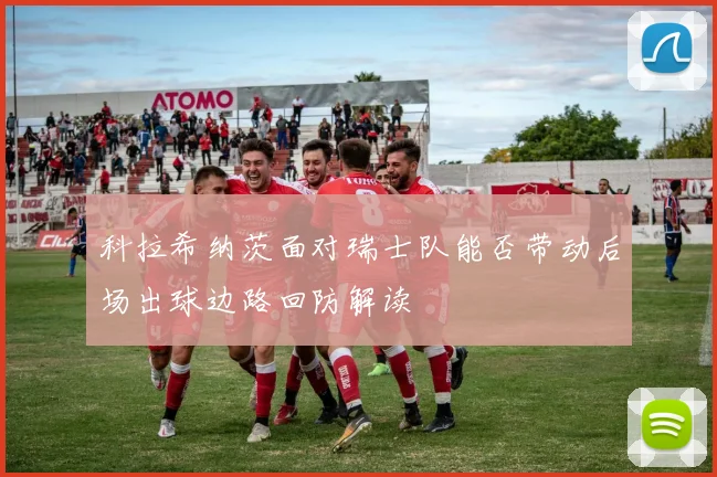科拉希纳茨面对瑞士队能否带动后场出球边路回防解读