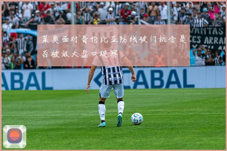 莱奥面对哥伦比亚防线破门机会是否被放大盘口观察