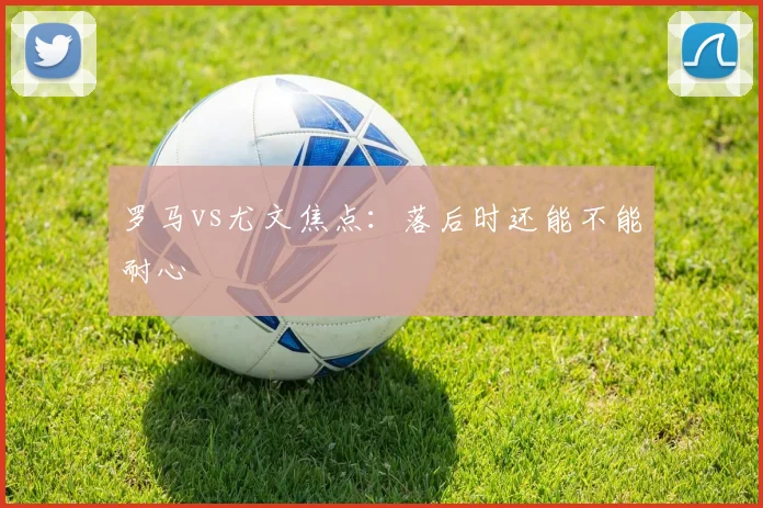罗马vs尤文焦点：落后时还能不能耐心