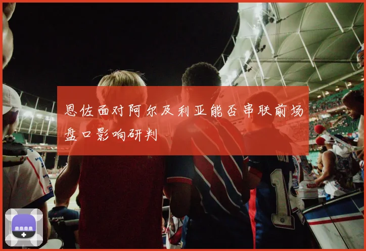 恩佐面对阿尔及利亚能否串联前场盘口影响研判